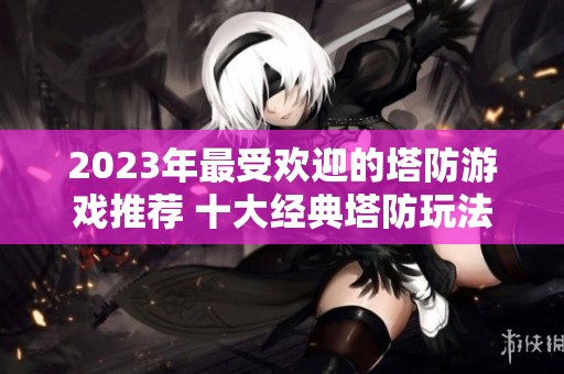 2023年最受欢迎的塔防游戏推荐 十大经典塔防玩法解析