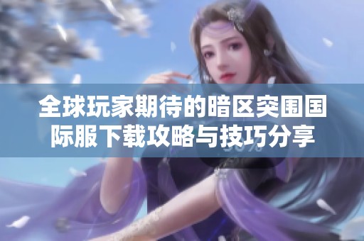 全球玩家期待的暗区突围国际服下载攻略与技巧分享