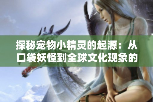 探秘宠物小精灵的起源：从口袋妖怪到全球文化现象的演变之路