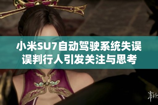 小米SU7自动驾驶系统失误误判行人引发关注与思考