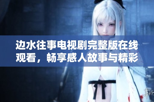 边水往事电视剧完整版在线观看，畅享感人故事与精彩剧情