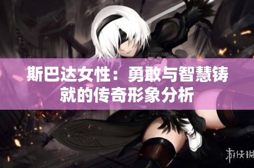 斯巴达女性：勇敢与智慧铸就的传奇形象分析