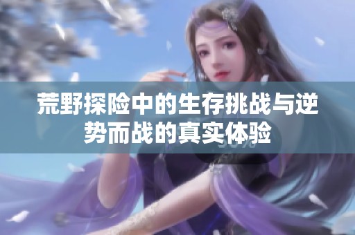 荒野探险中的生存挑战与逆势而战的真实体验