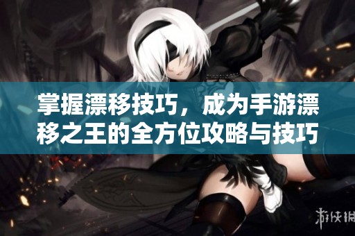 掌握漂移技巧，成为手游漂移之王的全方位攻略与技巧解析