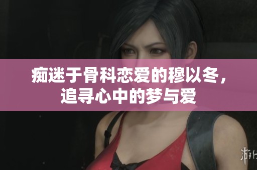 痴迷于骨科恋爱的穆以冬，追寻心中的梦与爱