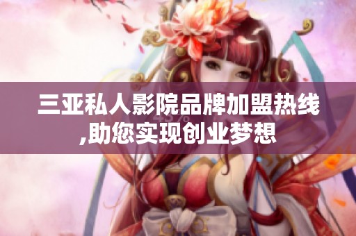 三亚私人影院品牌加盟热线,助您实现创业梦想