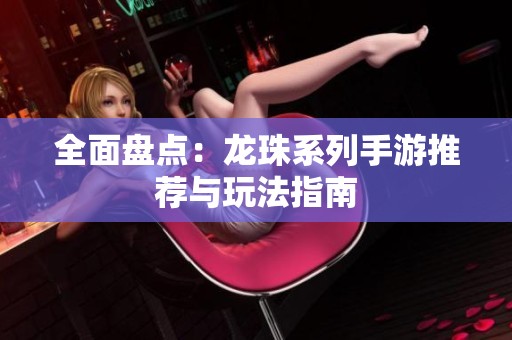 全面盘点：龙珠系列手游推荐与玩法指南