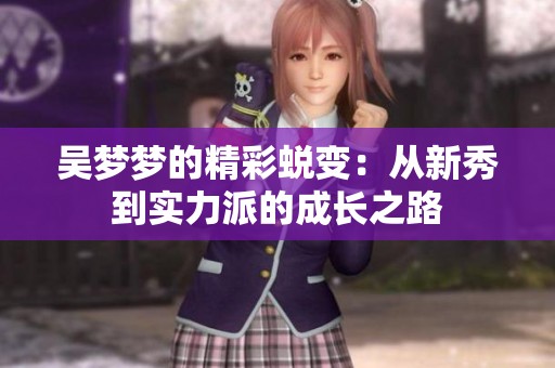 吴梦梦的精彩蜕变：从新秀到实力派的成长之路