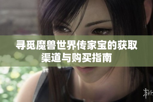 寻觅魔兽世界传家宝的获取渠道与购买指南