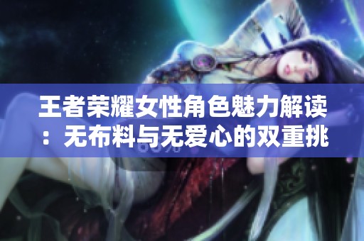 王者荣耀女性角色魅力解读：无布料与无爱心的双重挑战