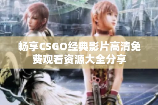 畅享CSGO经典影片高清免费观看资源大全分享