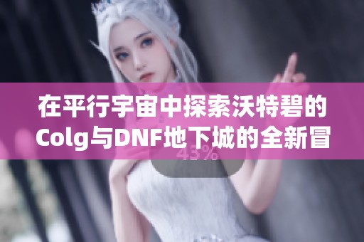 在平行宇宙中探索沃特碧的Colg与DNF地下城的全新冒险