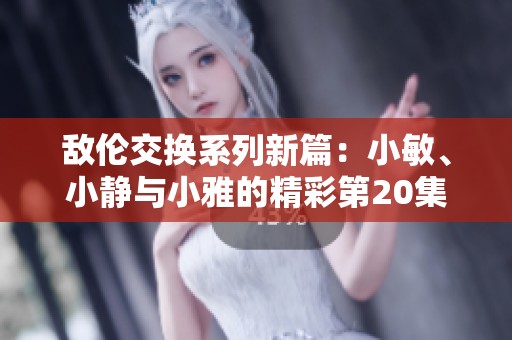 敌伦交换系列新篇：小敏、小静与小雅的精彩第20集探秘