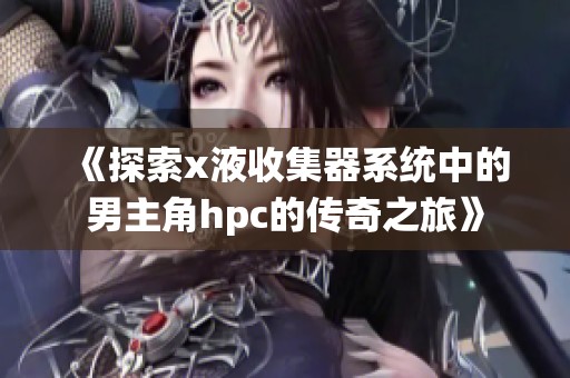 《探索x液收集器系统中的男主角hpc的传奇之旅》