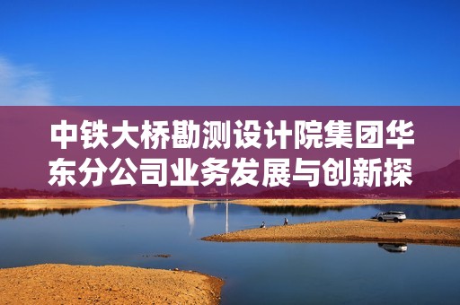 中铁大桥勘测设计院集团华东分公司业务发展与创新探索