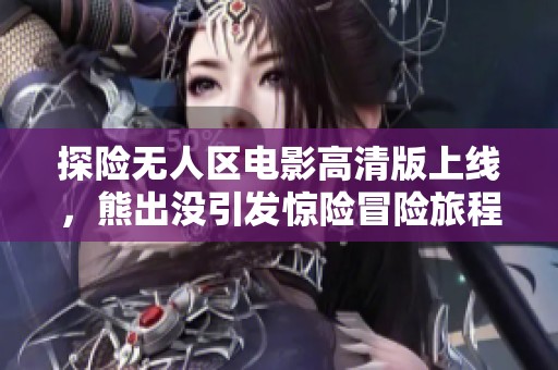 探险无人区电影高清版上线，熊出没引发惊险冒险旅程