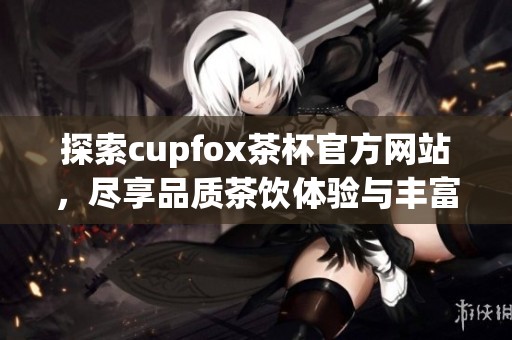 探索cupfox茶杯官方网站，尽享品质茶饮体验与丰富产品选择