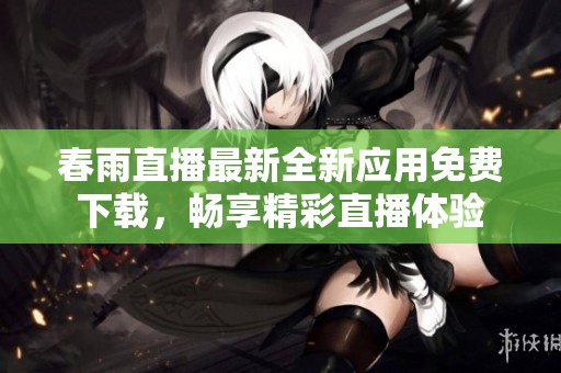 春雨直播最新全新应用免费下载，畅享精彩直播体验