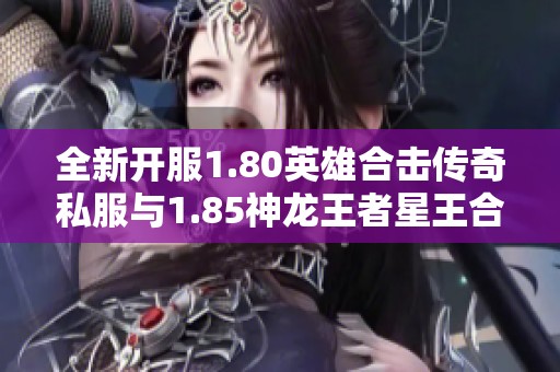 全新开服1.80英雄合击传奇私服与1.85神龙王者星王合击发布网上线