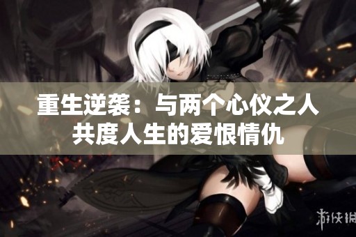 重生逆袭：与两个心仪之人共度人生的爱恨情仇