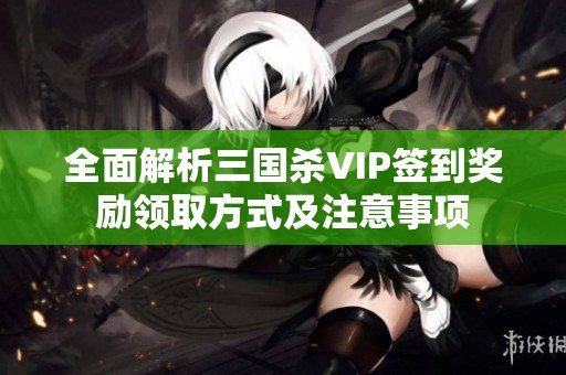 全面解析三国杀VIP签到奖励领取方式及注意事项