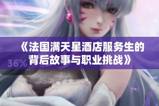 《法国满天星酒店服务生的背后故事与职业挑战》