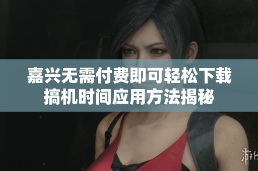 嘉兴无需付费即可轻松下载搞机时间应用方法揭秘