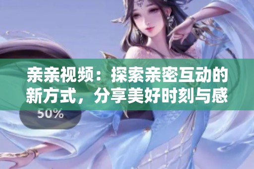 亲亲视频：探索亲密互动的新方式，分享美好时刻与感受