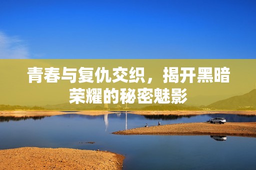 青春与复仇交织，揭开黑暗荣耀的秘密魅影