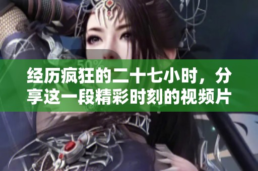 经历疯狂的二十七小时，分享这一段精彩时刻的视频片段