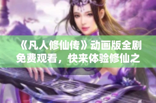 《凡人修仙传》动画版全剧免费观看，快来体验修仙之旅！