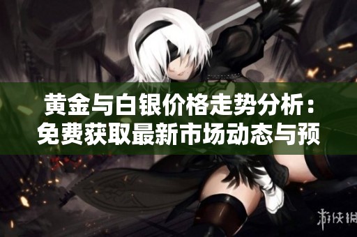 黄金与白银价格走势分析：免费获取最新市场动态与预测