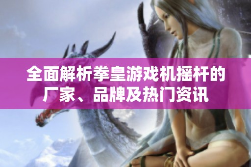 全面解析拳皇游戏机摇杆的厂家、品牌及热门资讯
