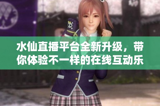 水仙直播平台全新升级，带你体验不一样的在线互动乐趣