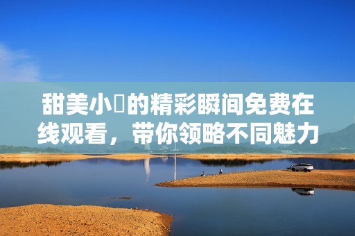 甜美小泬的精彩瞬间免费在线观看，带你领略不同魅力