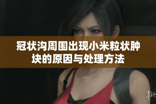 冠状沟周围出现小米粒状肿块的原因与处理方法