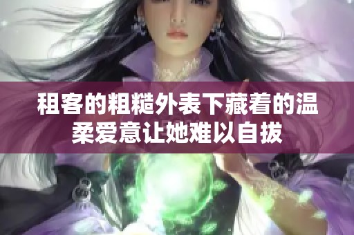 租客的粗糙外表下藏着的温柔爱意让她难以自拔