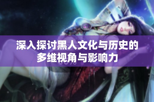 深入探讨黑人文化与历史的多维视角与影响力