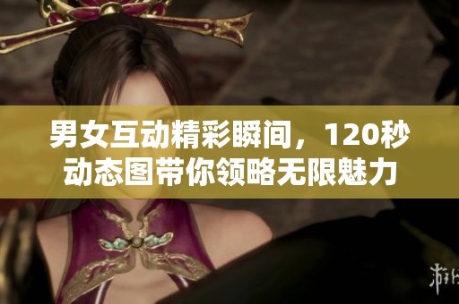 男女互动精彩瞬间，120秒动态图带你领略无限魅力