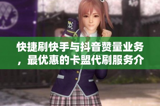 快捷刷快手与抖音赞量业务，最优惠的卡盟代刷服务介绍