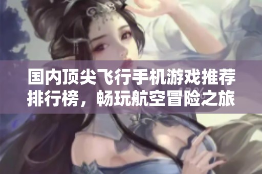 国内顶尖飞行手机游戏推荐排行榜，畅玩航空冒险之旅
