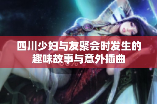 四川少妇与友聚会时发生的趣味故事与意外插曲