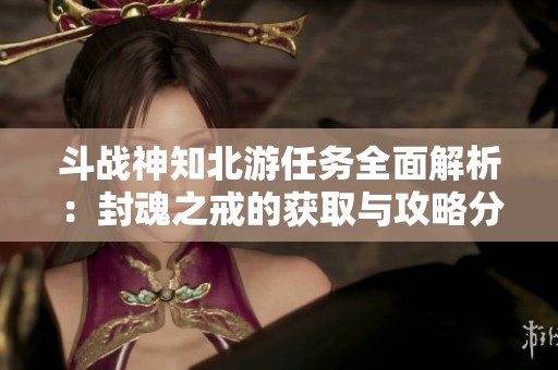 斗战神知北游任务全面解析：封魂之戒的获取与攻略分享