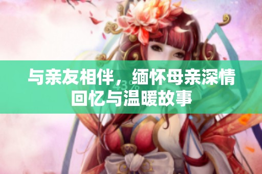 与亲友相伴，缅怀母亲深情回忆与温暖故事
