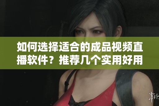 如何选择适合的成品视频直播软件？推荐几个实用好用的选项