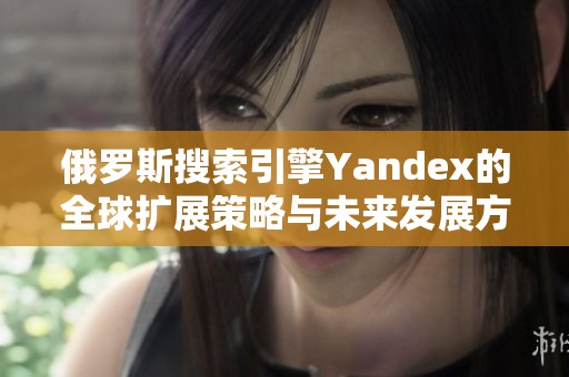 俄罗斯搜索引擎Yandex的全球扩展策略与未来发展方向