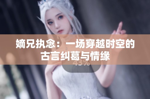 嫡兄执念：一场穿越时空的古言纠葛与情缘