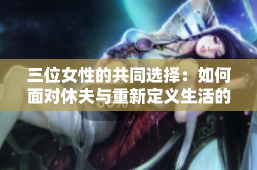 三位女性的共同选择：如何面对休夫与重新定义生活的挑战