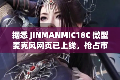 据悉 JINMANMIC18C 微型麦克风网页已上线，抢占市场先机