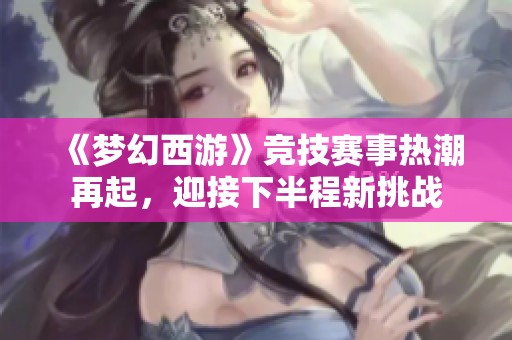 《梦幻西游》竞技赛事热潮再起，迎接下半程新挑战